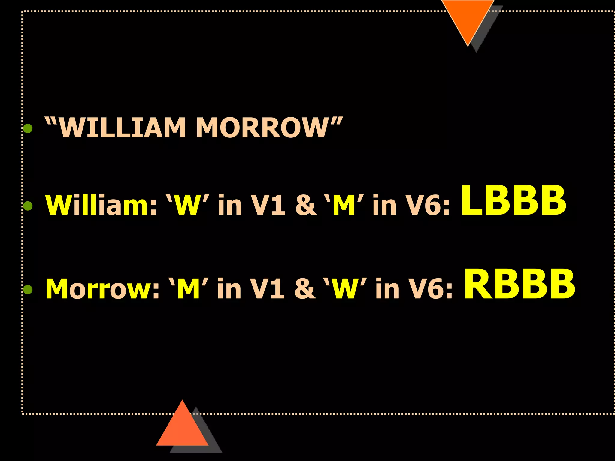 • “WILLIAM MORROW”
• William: „W‟ in V1 & „M‟ in V6: LBBB
• Morrow: „M‟ in V1 & „W‟ in V6: RBBB
 