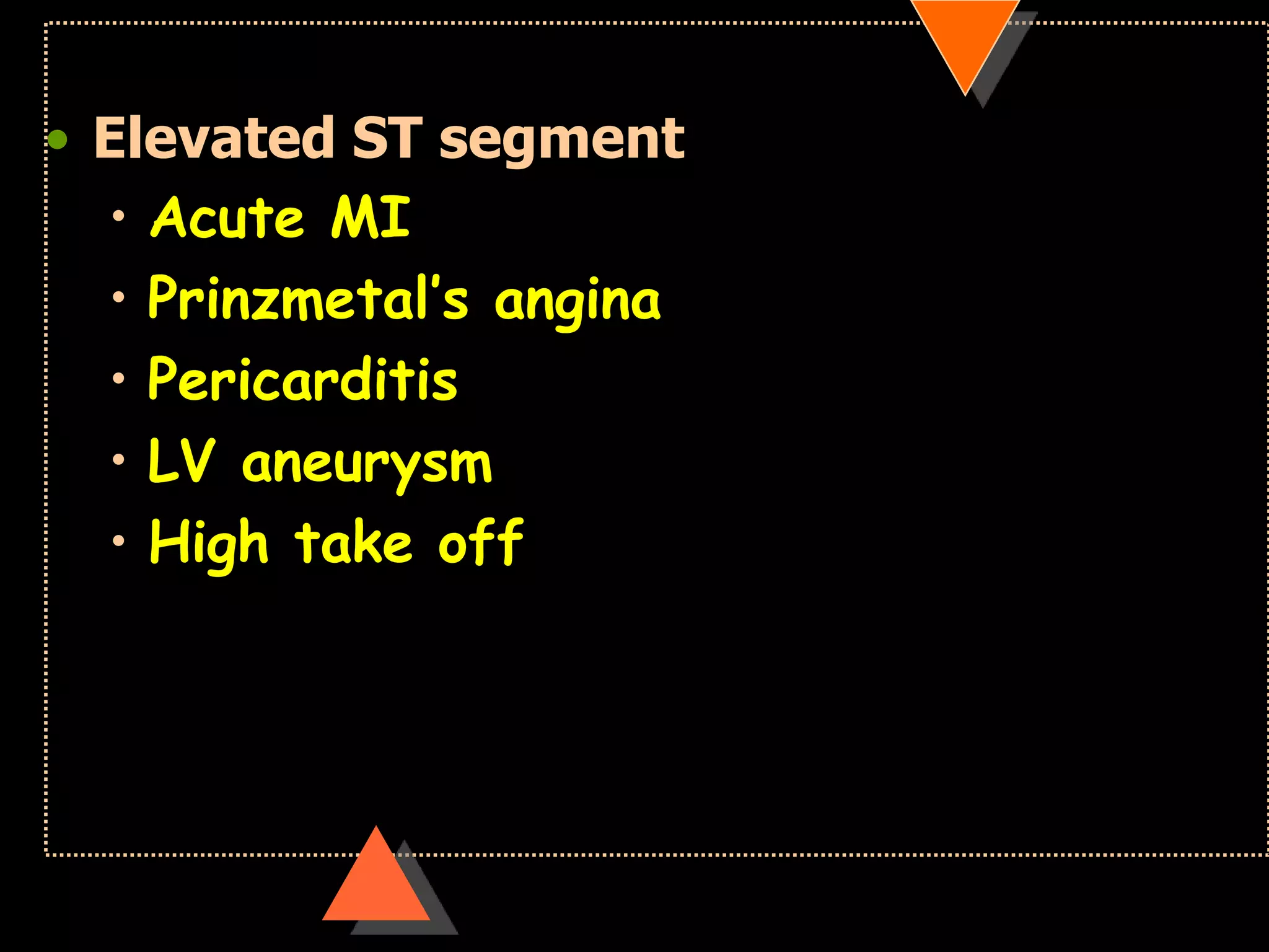 • Elevated ST segment
• Acute MI
• Prinzmetal’s angina
• Pericarditis
• LV aneurysm
• High take off
 