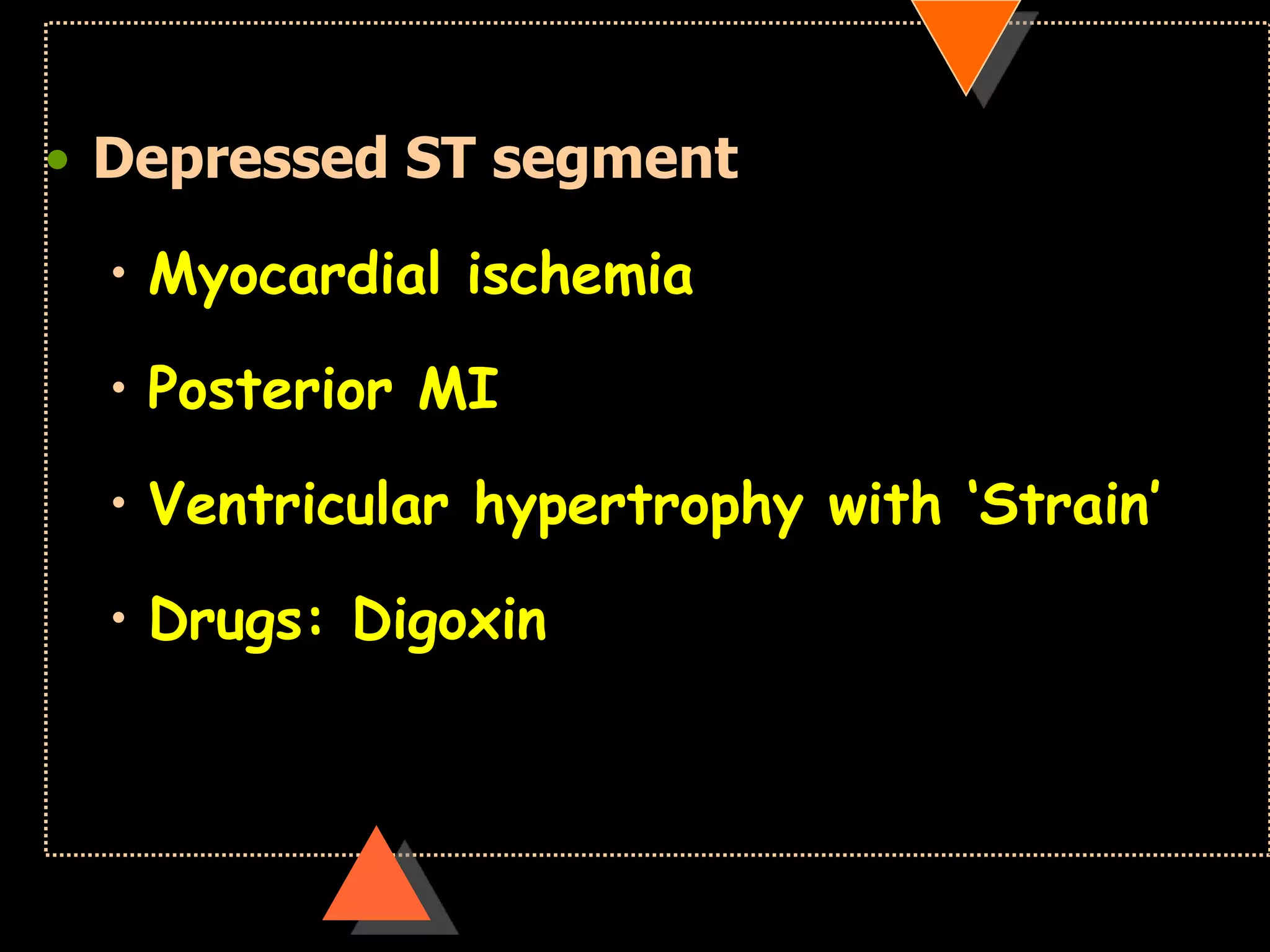 • Depressed ST segment
• Myocardial ischemia
• Posterior MI
• Ventricular hypertrophy with ‘Strain’
• Drugs: Digoxin
 