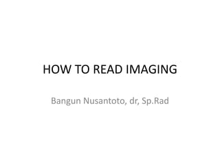 HOW TO READ IMAGING
Bangun Nusantoto, dr, Sp.Rad
 