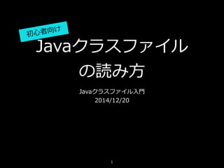 Javaクラスファイル  
の読み⽅方
Javaクラスファイル⼊入⾨門  
2014/12/20
初⼼心者向け
1
 