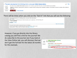 There will be times when you click on the “Get It!” link that you will see the following:
However, if you go directly into the library
catalog you will find a link for the journal! We
do subscribe to the journal, but if you look at
the View Online tab, you will discover that we
don’t get the full-text for the latest 18 months
for this example.
 