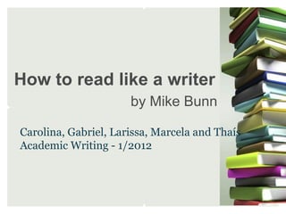 How to read like a writer
                      by Mike Bunn

Carolina, Gabriel, Larissa, Marcela and Thaís
Academic Writing - 1/2012
 