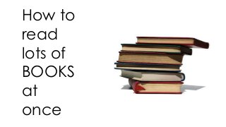 How to
read
lots of
BOOKS
at
once
 