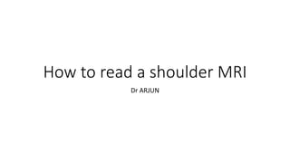How to read a shoulder MRI
Dr ARJUN
 