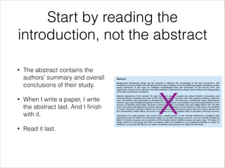 Start by reading the
introduction, not the abstract
•

The abstract contains the
authors’ summary and overall
conclusions of their study.

•

When I write a paper, I write
the abstract last.

•

Read it last.

x

 