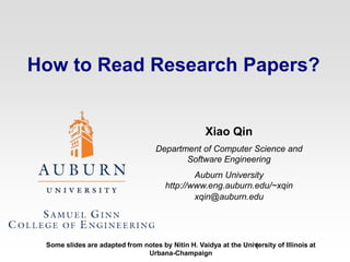 How to Read Research Papers? Xiao Qin Department of Computer Science and Software Engineering Auburn Universityhttp://www.eng.auburn.edu/~xqin xqin@auburn.edu Some slides are adapted from notes by Nitin H. Vaidya at the University of Illinois at Urbana-Champaign 1 