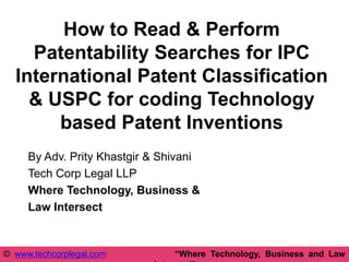 How to Read & Perform
Patentability Searches for IPC
International Patent Classification
& USPC for coding Technology
based Patent Inventions
By Adv. Prity Khastgir & Shivani
Tech Corp Legal LLP
Where Technology, Business &
Law Intersect
© www.techcorplegal.com “Where Technology, Business and Law
 