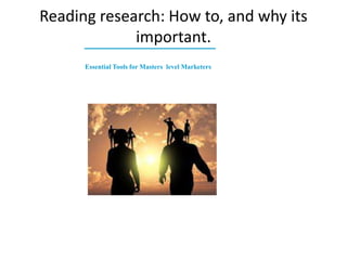 Essential Tools for Masters level Marketers
Reading research: How to, and why its
important.
 