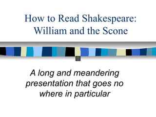 How to Read Shakespeare:
William and the Scone

A long and meandering
presentation that goes no
where in particular

 