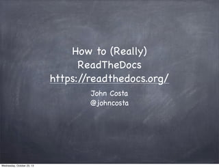 How to (Really)
ReadTheDocs
https:/
/readthedocs.org/
John Costa
@johncosta

Wednesday, October 23, 13

 