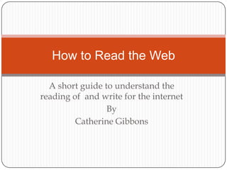 A short guide to understand the  reading of  and write for the internet  By  Catherine Gibbons How to Read the Web  