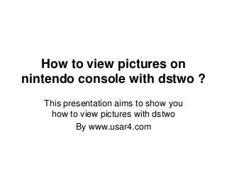 How to view pictures on
nintendo console with dstwo ?
This presentation aims to show you
how to view pictures with dstwo
By www.usar4.com
 