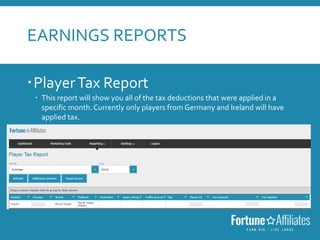 EARNINGS REPORTS
PlayerTax Report
 This report will show you all of the tax deductions that were applied in a
specific month. Currently only players from Germany and Ireland will have
applied tax.
 