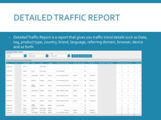 DETAILEDTRAFFIC REPORT
• DetailedTraffic Report is a report that gives you traffic trend details such as Date,
tag, product type, country, brand, language, referring domain, browser, device
and so forth.
 