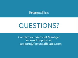 QUESTIONS?
Contact your Account Manager
or email Support at
support@fortuneaffiliates.com
 