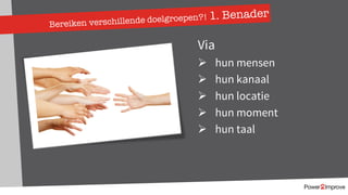 Bereiken verschillende doelgroepen?! 1. Benader
Via
Ø hun mensen
Ø hun kanaal
Ø hun locatie
Ø hun moment
Ø hun taal
 