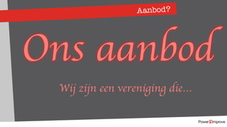 Aanbod?
Ons aanbod
Wij zijn een vereniging die…
 