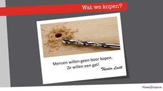 Wat we kopen?
Mensen willen geen boor kopen.
Ze willen een gat!
Theodor Levitt
 