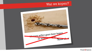 Wat we kopen?
Mensen willen geen boor kopen.
Ze willen een gat!
Theodor Levitt
 