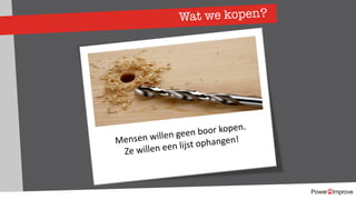 Wat we kopen?
People don’t want to buy a quarter-inch
drill. They want a quarter-inch hole!
Theodor Levitt
Mensen willen geen boor kopen.
Ze willen een lijst ophangen!
 