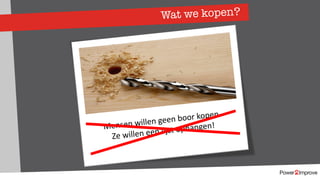 Wat we kopen?
People don’t want to buy a quarter-inch
drill. They want a quarter-inch hole!
Theodor Levitt
Mensen willen geen boor kopen.
Ze willen een lijst ophangen!
 