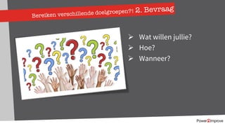 Bereiken verschillende doelgroepen?! 2. Bevraag
Ø Wat willen jullie?
Ø Hoe?
Ø Wanneer?
 