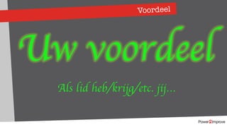 Voordeel
Uw voordeel
Als lid heb/krijg/etc. jij…
 