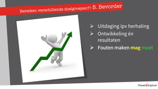 Bereiken verschillende doelgroepen?! 5. Bevorder
Ø Uitdaging ipv herhaling
Ø Ontwikkeling én
resultaten
Ø Fouten maken magØ Fouten maken mag moet
 