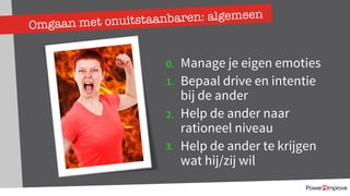 Omgaan met onuitstaanbaren: algemeen
Manage je eigen emoties
Bepaal drive en intentie
bij de ander
Help de ander naar
rationeel niveau
Help de ander te krijgen
wat hij/zij wil
0.
1.
2.
3.
 
