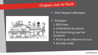Omgaan met de Tank
ü Doel: Respect afdwingen
ü Strategie:
1. Blijf staan.
2. Onderbreek de aanval.
3. Ga direct terug naar het
kernpunt.
4. Richt op de uitkomst en vuur.
5. Eervolle vrede.
 