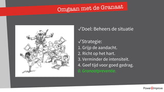 Omgaan met de Granaat
✓Doel: Beheers de situatie
✓Strategie:
1. Grijp de aandacht.
2. Richt op het hart.
3. Verminder de intensiteit.
4. Geef tijd voor goed gedrag.
0. Granaatpreventie.
 