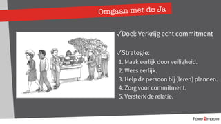 Omgaan met de Ja
✓Doel: Verkrijg echt commitment
✓Strategie:
1. Maak eerlijk door veiligheid.
2. Wees eerlijk.
3. Help de persoon bij (leren) plannen.
4. Zorg voor commitment.
5. Versterk de relatie.
 