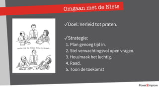 Omgaan met de Niets
✓Doel: Verleid tot praten.
✓Strategie:
1. Plan genoeg tijd in.
2. Stel verwachtingsvol open vragen.
3. Hou/maak het luchtig.
4. Raad.
5. Toon de toekomst
 