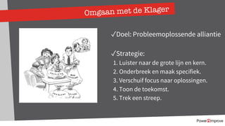 Omgaan met de Klager
✓Doel: Probleemoplossende alliantie
✓Strategie:
1. Luister naar de grote lijn en kern.
2. Onderbreek en maak specifiek.
3. Verschuif focus naar oplossingen.
4. Toon de toekomst.
5. Trek een streep.
 