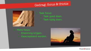 Gedrag: focus & frictie
1. Taak focus:
Ø Taak goed doen.
Ø Taak tijdig doen.
2. Mens focus:
Ø Erkenning krijgen.
Ø Geaccepteerd worden.
 