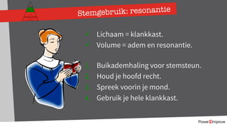 Stemgebruik: resonantie
ü Lichaam = klankkast.
ü Volume = adem en resonantie.
1. Buikademhaling voor stemsteun.
2. Houd je hoofd recht.
3. Spreek voorin je mond.
4. Gebruik je hele klankkast.
Persoonlijk programma
Gevoel
Relatie
Inhoud
Proces
 