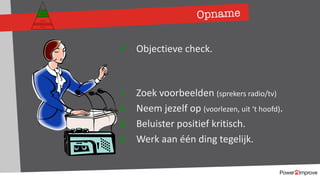 Opname
Persoonlijk programma
Gevoel
Relatie
Inhoud
Proces
ü Objectieve check.
1. Zoek voorbeelden (sprekers radio/tv)
2. Neem jezelf op (voorlezen, uit ‘t hoofd).
3. Beluister positief kritisch.
4. Werk aan één ding tegelijk.
 