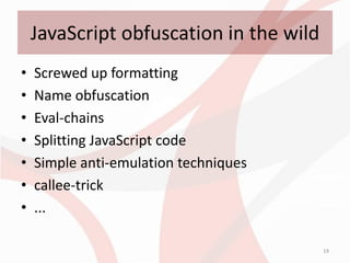 JavaScript obfuscation in the wild
•   Screwed up formatting
•   Name obfuscation
•   Eval-chains
•   Splitting JavaScript code
•   Simple anti-emulation techniques
•   callee-trick
•   ...

                                         19
 
