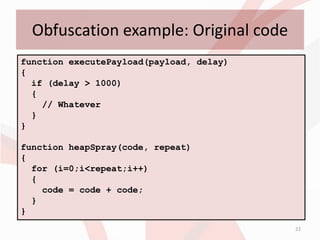 Obfuscation example: Original code
function executePayload(payload, delay)
{
  if (delay > 1000)
  {
    // Whatever
  }
}

function heapSpray(code, repeat)
{
  for (i=0;i<repeat;i++)
  {
    code = code + code;
  }
}
                                          22
 