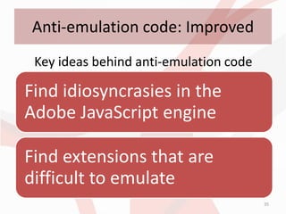 Anti-emulation code: Improved
 Key ideas behind anti-emulation code

Find idiosyncrasies in the
Adobe JavaScript engine

Find extensions that are
difficult to emulate
                                        35
 