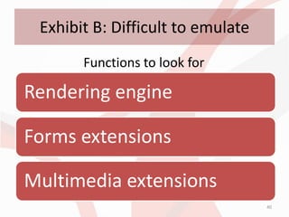 Exhibit B: Difficult to emulate
       Functions to look for

Rendering engine

Forms extensions

Multimedia extensions
                                   40
 