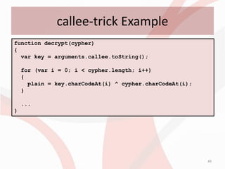 callee-trick Example
function decrypt(cypher)
{
  var key = arguments.callee.toString();

    for (var i = 0; i < cypher.length; i++)
    {
      plain = key.charCodeAt(i) ^ cypher.charCodeAt(i);
    }

    ...
}




                                                          49
 
