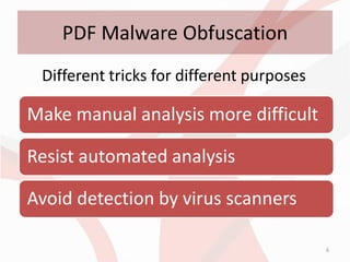 PDF Malware Obfuscation
 Different tricks for different purposes

Make manual analysis more difficult

Resist automated analysis

Avoid detection by virus scanners

                                           6
 