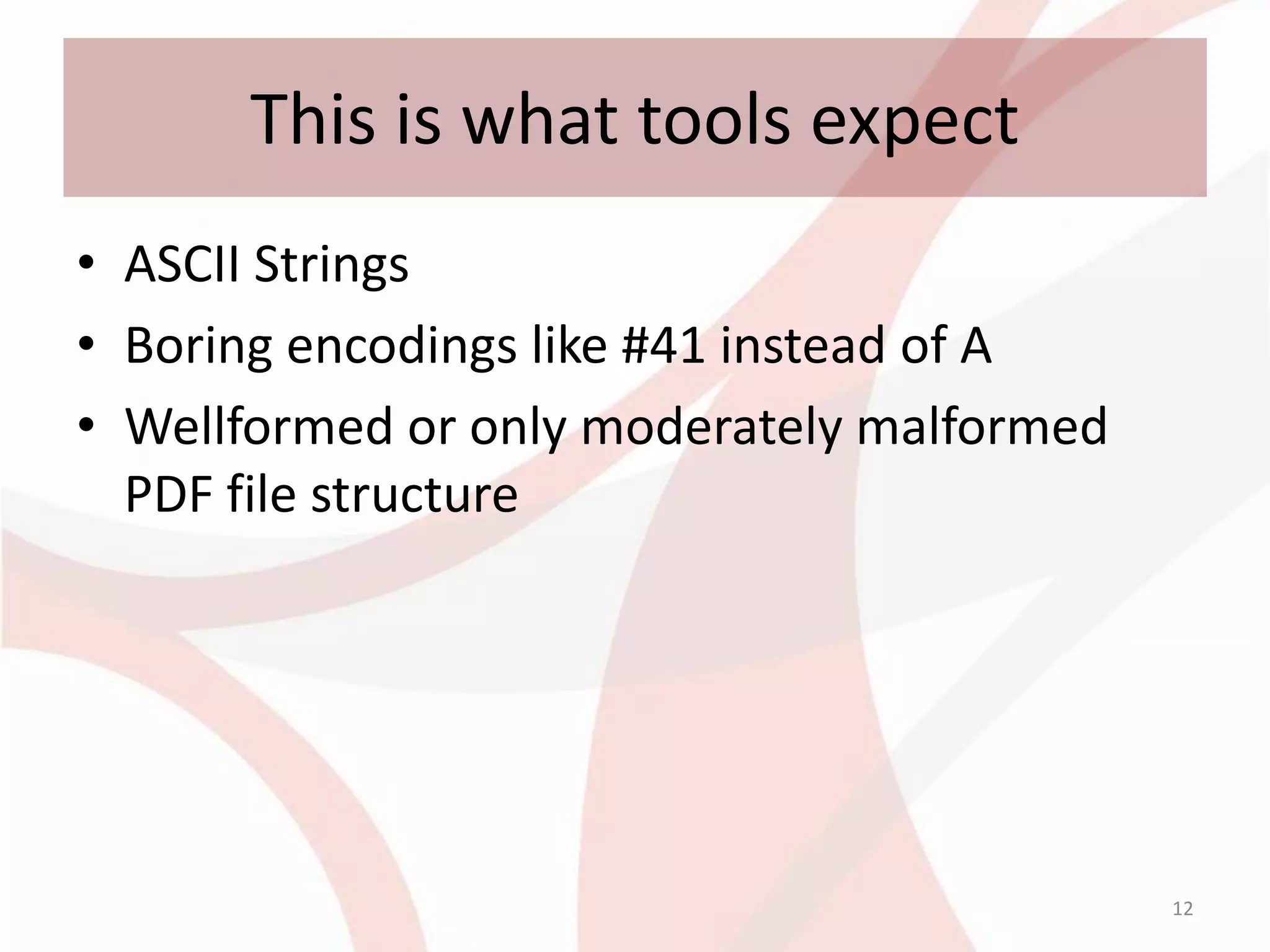 This is what tools expect
• ASCII Strings
• Boring encodings like #41 instead of A
• Wellformed or only moderately malformed
  PDF file structure




                                            12
 