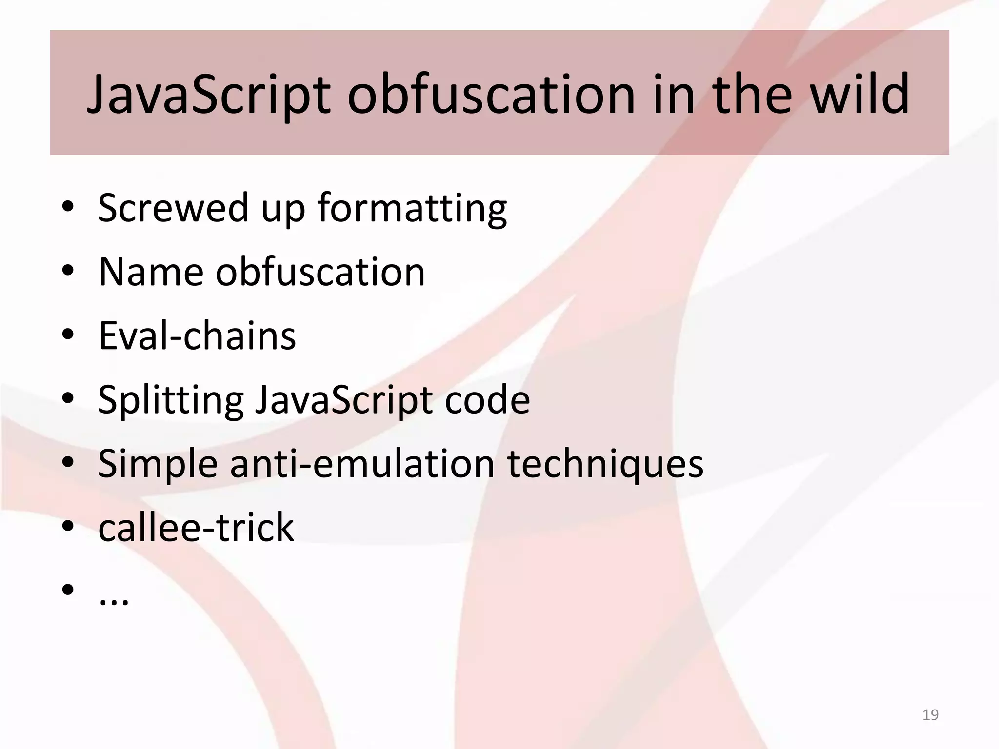 JavaScript obfuscation in the wild
•   Screwed up formatting
•   Name obfuscation
•   Eval-chains
•   Splitting JavaScript code
•   Simple anti-emulation techniques
•   callee-trick
•   ...

                                         19
 