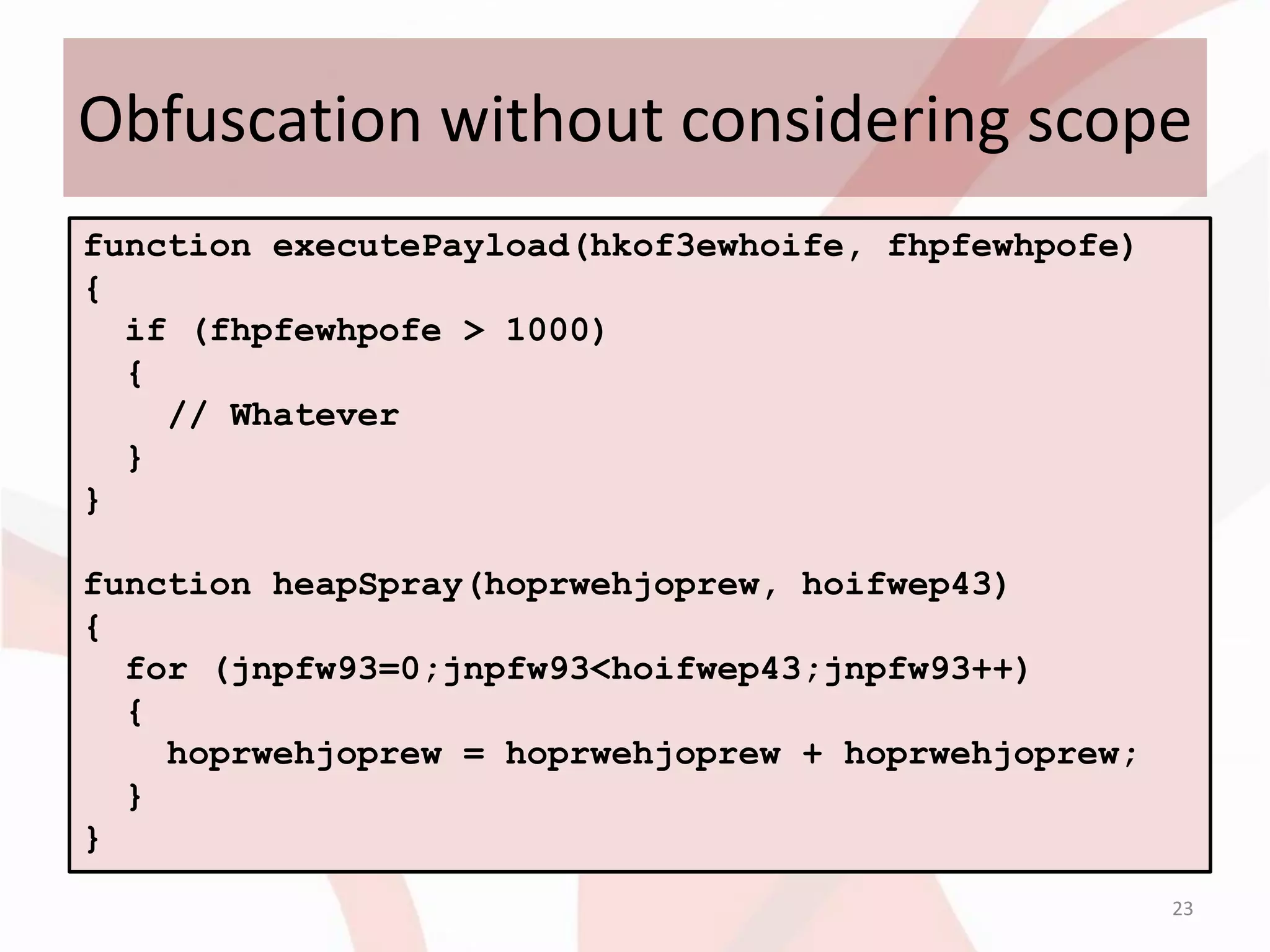 Obfuscation without considering scope
function executePayload(hkof3ewhoife, fhpfewhpofe)
{
  if (fhpfewhpofe > 1000)
  {
    // Whatever
  }
}

function heapSpray(hoprwehjoprew, hoifwep43)
{
  for (jnpfw93=0;jnpfw93<hoifwep43;jnpfw93++)
  {
    hoprwehjoprew = hoprwehjoprew + hoprwehjoprew;
  }
}
                                                     23
 