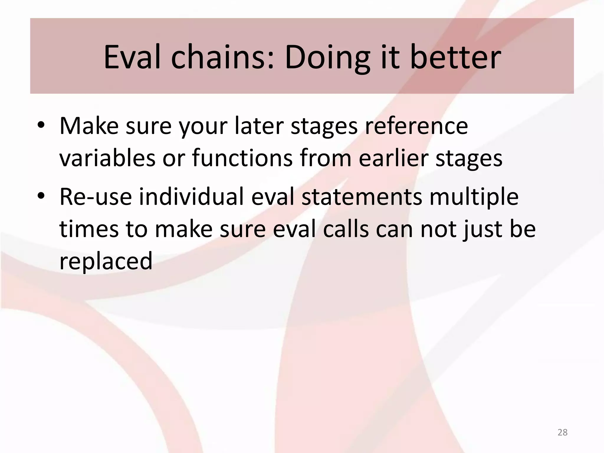 Eval chains: Doing it better
• Make sure your later stages reference
  variables or functions from earlier stages
• Re-use individual eval statements multiple
  times to make sure eval calls can not just be
  replaced




                                                  28
 