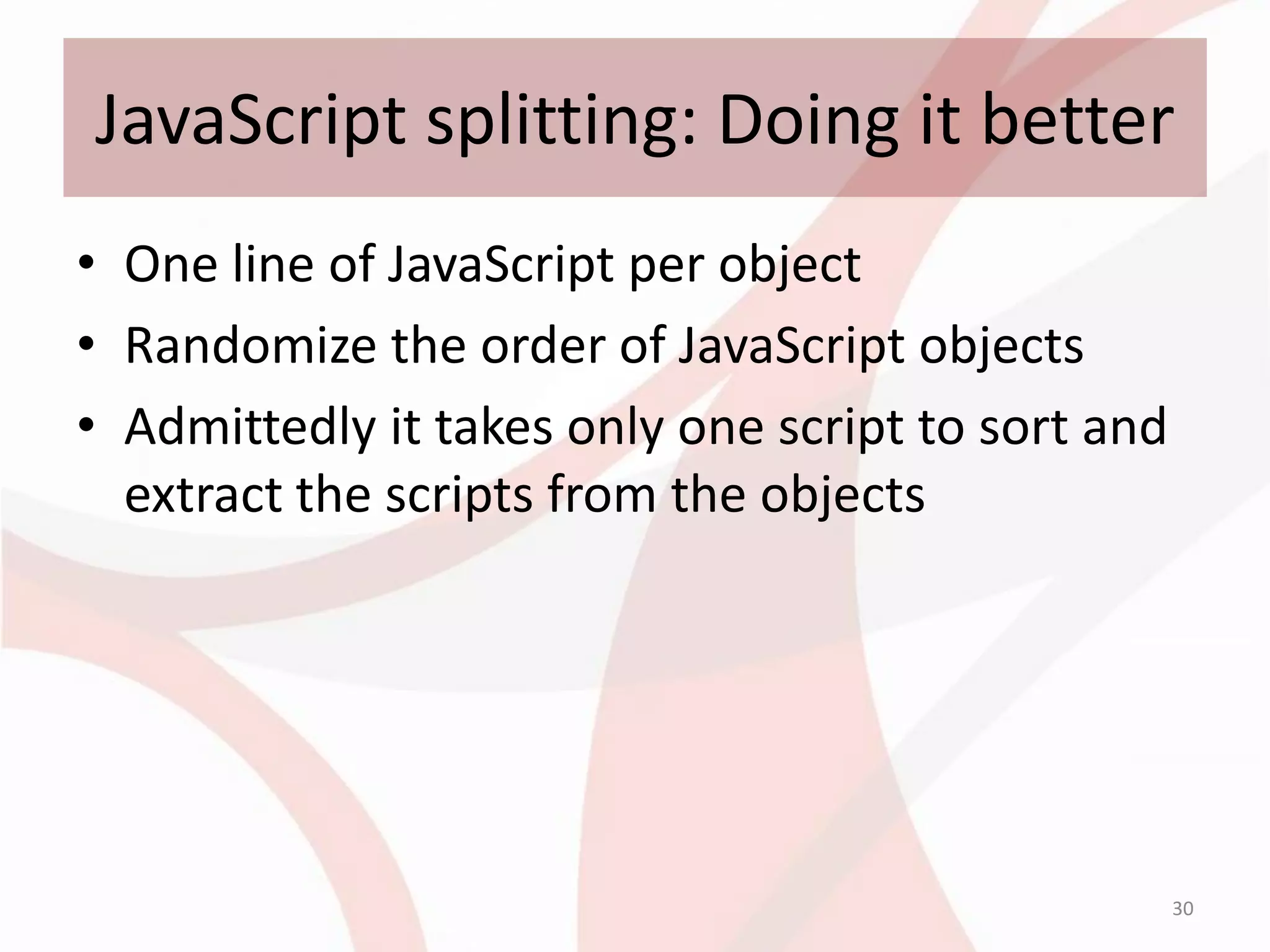 JavaScript splitting: Doing it better
• One line of JavaScript per object
• Randomize the order of JavaScript objects
• Admittedly it takes only one script to sort and
  extract the scripts from the objects




                                                    30
 