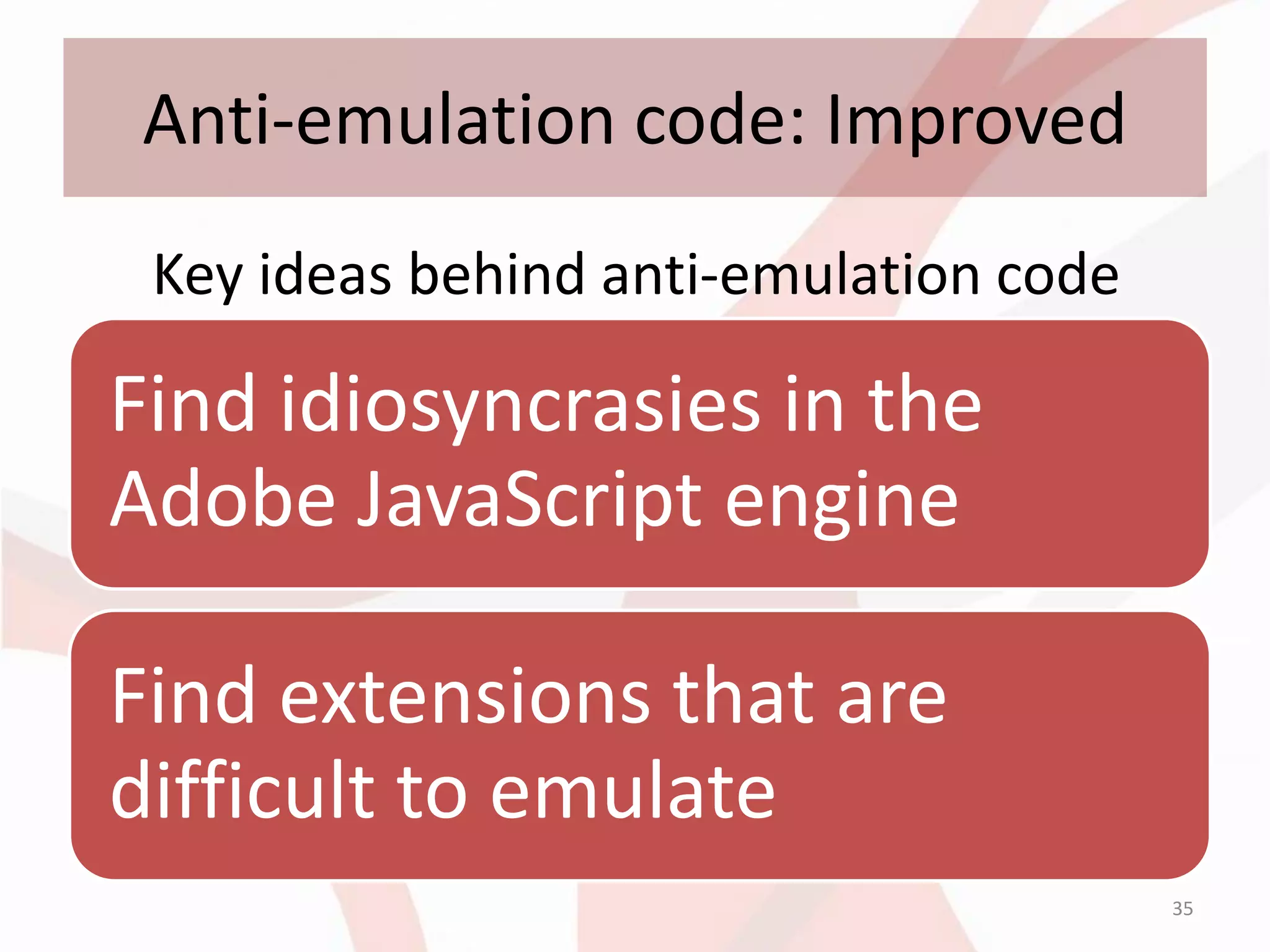 Anti-emulation code: Improved
 Key ideas behind anti-emulation code

Find idiosyncrasies in the
Adobe JavaScript engine

Find extensions that are
difficult to emulate
                                        35
 